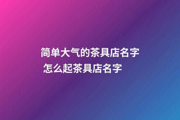 简单大气的茶具店名字 怎么起茶具店名字-第1张-店铺起名-玄机派